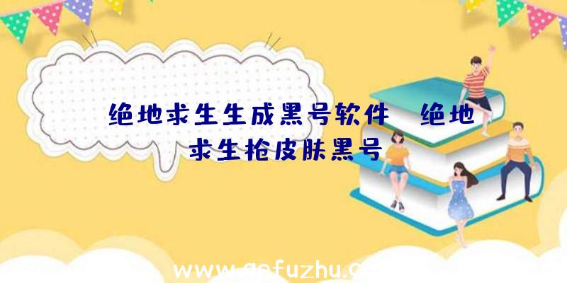 「绝地求生生成黑号软件」|绝地求生枪皮肤黑号